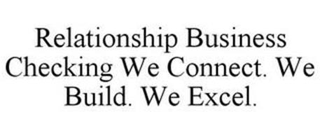 RELATIONSHIP BUSINESS CHECKING WE CONNECT. WE BUILD. WE EXCEL.