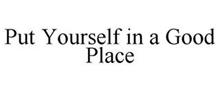 PUT YOURSELF IN A GOOD PLACE