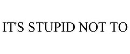 IT'S STUPID NOT TO