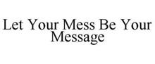 LET YOUR MESS BE YOUR MESSAGE