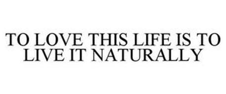 TO LOVE THIS LIFE IS TO LIVE IT NATURALLY