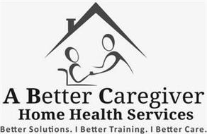 A BETTER CAREGIVER HOME HEALTH SERVICESBETTER SOLUTIONS. BETTER TRAINING. BETTER CARE.