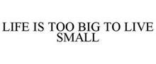 LIFE IS TOO BIG TO LIVE SMALL