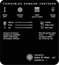CHIROUBLES DOMAINE CHEYSSON SERVE 55F BREATHE 1 HOUR STORE UP TO 5 YEARS GAMAY 100% INTENSE FRUITY DRY CHEESE WHITE MEAT RED MEAT PRODUCT OF FRANCE BOTTLED BY DOMAINE EMILE CHEYSSON CHIROUBLES, FRANCE RED BEAUJOLAIS WINE 750ML CONTAINS SULFITES ALC. 12.5% BY VOL. W IMPORTED BY QUEEN OF WINES, LLC DURHAM, NC