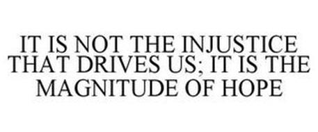 IT IS NOT THE INJUSTICE THAT DRIVES US;IT IS THE MAGNITUDE OF HOPE