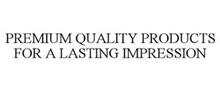 PREMIUM QUALITY PRODUCTS FOR A LASTING IMPRESSION