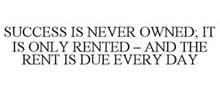 SUCCESS IS NEVER OWNED; IT IS ONLY RENTED - AND THE RENT IS DUE EVERY DAY