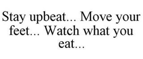 STAY UPBEAT... MOVE YOUR FEET... WATCH WHAT YOU EAT...
