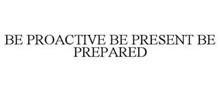 BE PROACTIVE BE PRESENT BE PREPARED