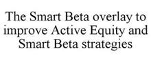 THE SMART BETA OVERLAY TO IMPROVE ACTIVE EQUITY AND SMART BETA STRATEGIES
