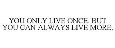YOU ONLY LIVE ONCE. BUT YOU CAN ALWAYS LIVE MORE.
