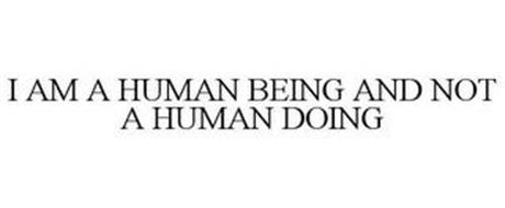 I AM A HUMAN BEING AND NOT A HUMAN DOING