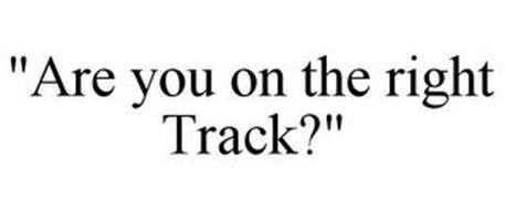 ARE YOU ON THE RIGHT TRACK?