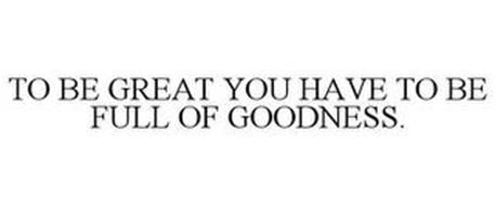 TO BE GREAT YOU HAVE TO BE FULL OF GOODNESS.