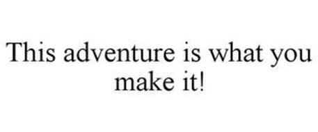 THIS ADVENTURE IS WHAT YOU MAKE IT!