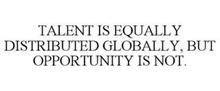 TALENT IS EQUALLY DISTRIBUTED GLOBALLY,BUT OPPORTUNITY IS NOT.