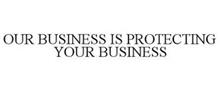 OUR BUSINESS IS PROTECTING YOUR BUSINESS
