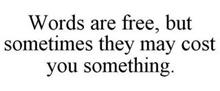 WORDS ARE FREE, BUT SOMETIMES THEY MAY COST YOU SOMETHING.