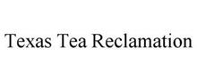 TEXAS TEA RECLAMATION