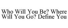 WHO WILL YOU BE? WHERE WILL YOU GO? DEFINE YOU