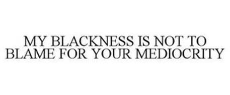 MY BLACKNESS IS NOT TO BLAME FOR YOUR MEDIOCRITY