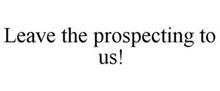 LEAVE THE PROSPECTING TO US!