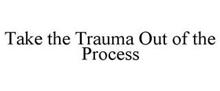 TAKE THE TRAUMA OUT OF THE PROCESS