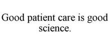 GOOD PATIENT CARE IS GOOD SCIENCE.