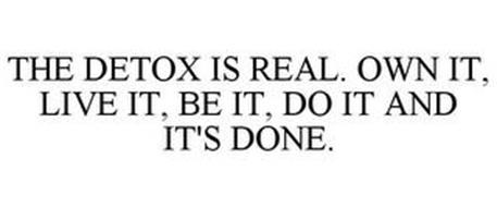THE DETOX IS REAL. OWN IT, LIVE IT, BE IT, DO IT AND IT'S DONE.