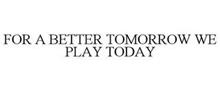FOR A BETTER TOMORROW WE PLAY TODAY