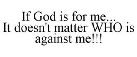 IF GOD IS FOR ME... IT DOESN'T MATTER WHO IS AGAINST ME!!!