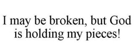 I MAY BE BROKEN, BUT GOD IS HOLDING MY PIECES!