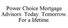 POWER CHOICE MORTGAGE ADVISORS TODAY. TOMORROW. FOR A LIFETIME.
