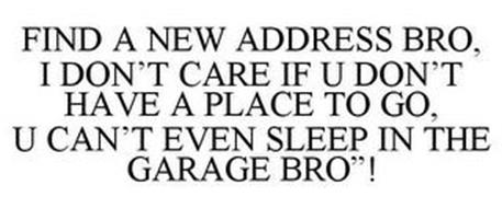 FIND A NEW ADDRESS BRO, I DON'T CARE IFU DON'T HA VE A PLACE TO GO, U CAN'T EVEN SLEEP IN THE GARAGE BRO