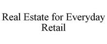 REAL ESTATE FOR EVERYDAY RETAIL