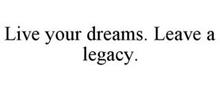 LIVE YOUR DREAMS. LEAVE A LEGACY.
