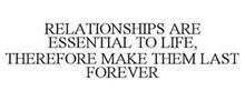 RELATIONSHIPS ARE ESSENTIAL TO LIFE, THEREFORE MAKE THEM LAST FOREVER