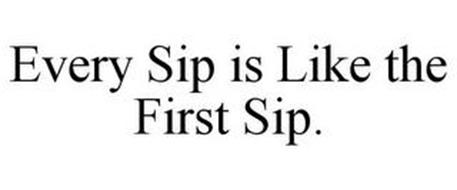 EVERY SIP IS LIKE THE FIRST SIP.