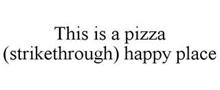 THIS IS A PIZZA (STRIKETHROUGH) HAPPY PLACE