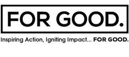 FOR GOOD INSPIRING ACTION, IGNITING IMPACT... FOR GOOD