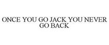 ONCE YOU GO JACK YOU NEVER GO BACK