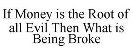 IF MONEY IS THE ROOT OF ALL EVIL THEN WHAT IS BEING BROKE