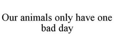 OUR ANIMALS ONLY HAVE ONE BAD DAY