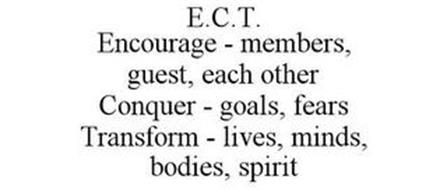 E.C.T. ENCOURAGE - MEMBERS, GUEST, EACH OTHER. CONQUER - GOALS, FEARS. TRANSFORM - LIVES, MINDS, BODIES, SPIRIT.