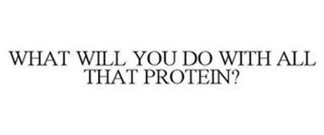 WHAT WILL YOU DO WITH ALL THAT PROTEIN?