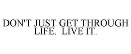 DON'T JUST GET THROUGH LIFE. LIVE IT.