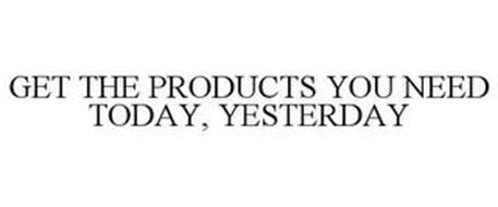 GET THE PRODUCTS YOU NEED TODAY, YESTERDAY