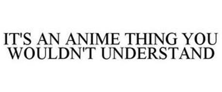 IT'S AN ANIME THING YOU WOULDN'T UNDERSTAND