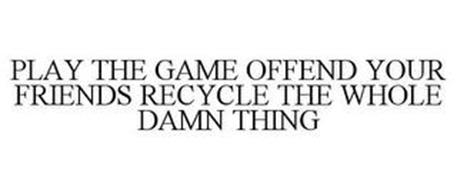 PLAY THE GAME OFFEND YOUR FRIENDS RECYCLE THE WHOLE DAMN THING