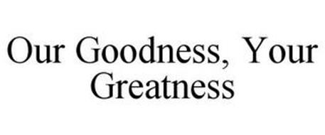 OUR GOODNESS, YOUR GREATNESS